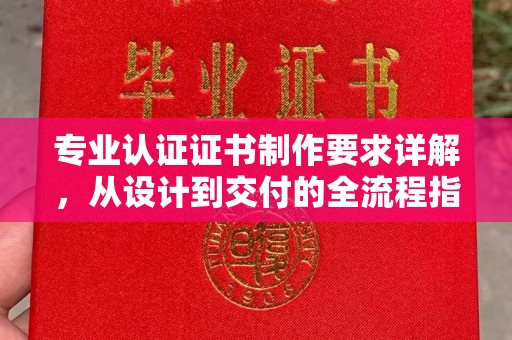 恩施专业认证证书制作要求详解，从设计到交付的全流程指南